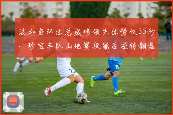 波加查环法总成绩领先优势仅35秒，珍宝车队山地赛段能否逆转翻盘？