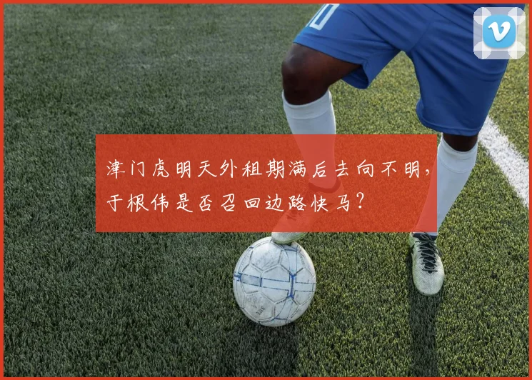 津门虎明天外租期满后去向不明,于根伟是否召回边路快马?