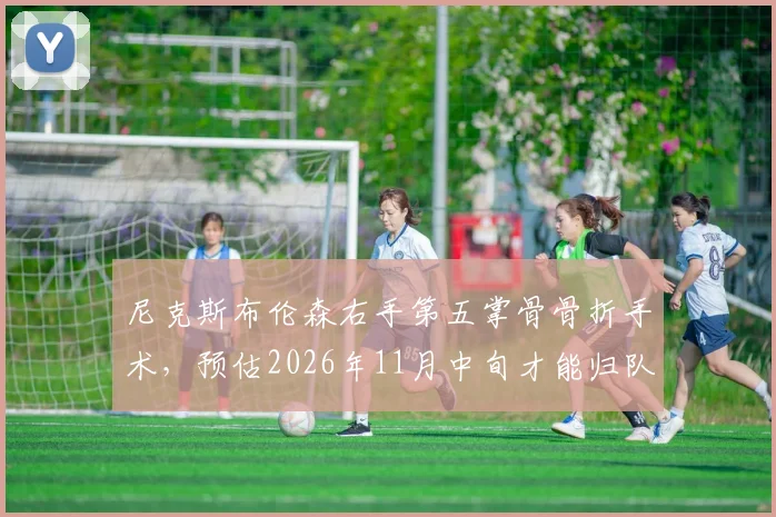 尼克斯布伦森右手第五掌骨骨折手术,预估2026年11月中旬才能归队。