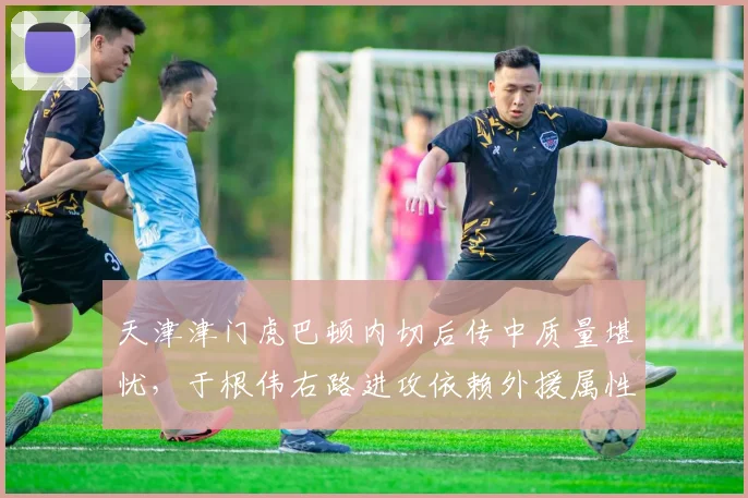 天津津门虎巴顿内切后传中质量堪忧，于根伟右路进攻依赖外援属性暴露