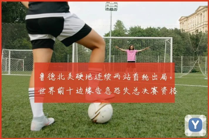 鲁德北美硬地连续两站首轮出局，世界前十边缘告急恐失总决赛资格
