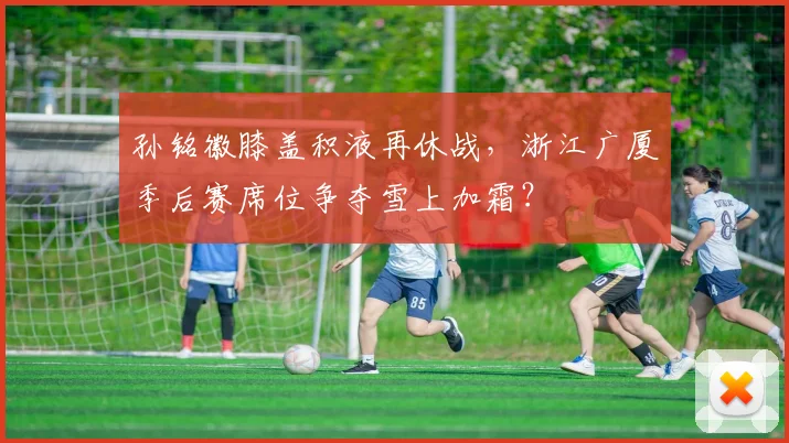 孙铭徽膝盖积液再休战,浙江广厦季后赛席位争夺雪上加霜?