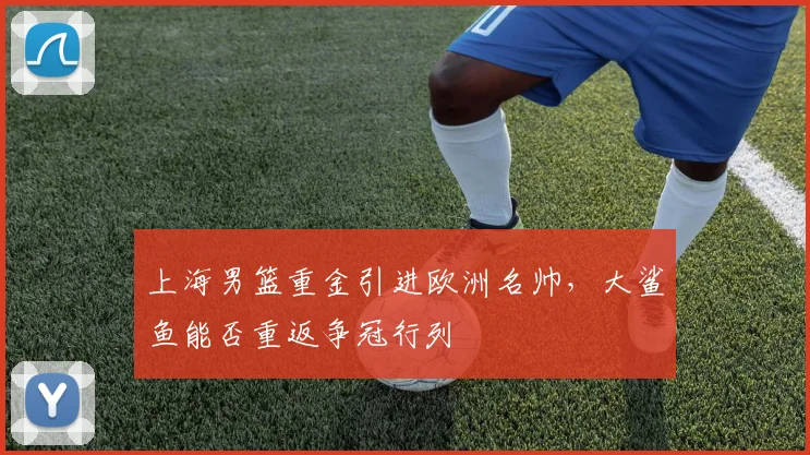 上海男篮重金引进欧洲名帅,大鲨鱼能否重返争冠行列