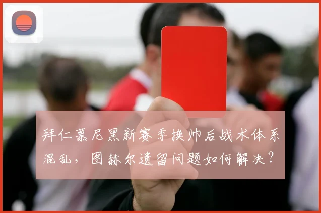 拜仁慕尼黑新赛季换帅后战术体系混乱,图赫尔遗留问题如何解决?