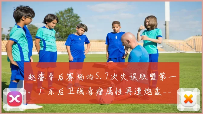 赵睿季后赛场均5.7次失误联盟第一，广东后卫线毒瘤属性再遭炮轰__br_