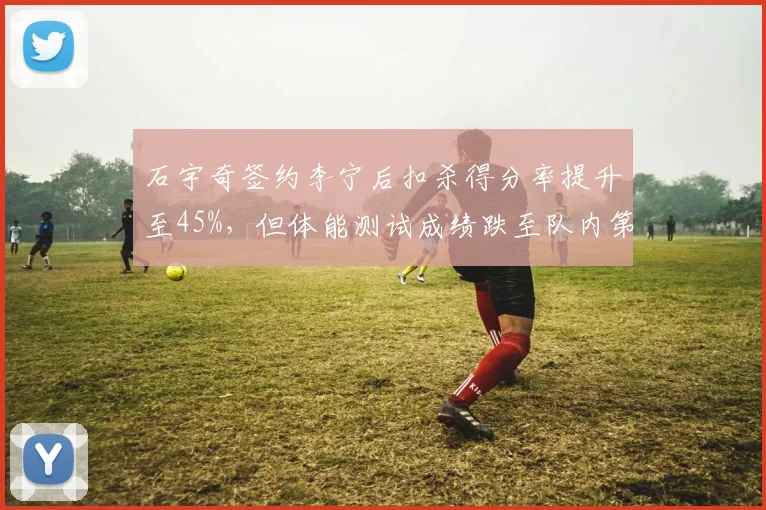 石宇奇签约李宁后扣杀得分率提升至45%,但体能测试成绩跌至队内第六