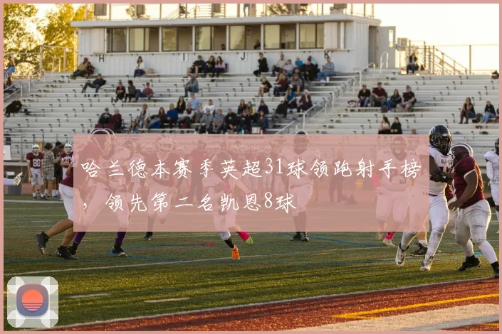 哈兰德本赛季英超31球领跑射手榜，领先第二名凯恩8球