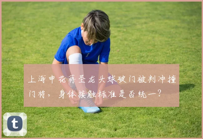 上海申花蒋圣龙头球破门被判冲撞门将，身体接触标准是否统一？